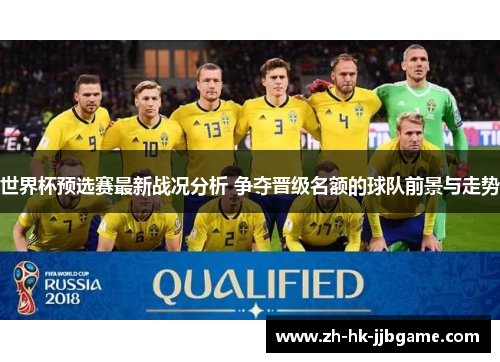 世界杯预选赛最新战况分析 争夺晋级名额的球队前景与走势 世界杯预选赛最新战况分析 争夺晋级名额的球队前景与走势