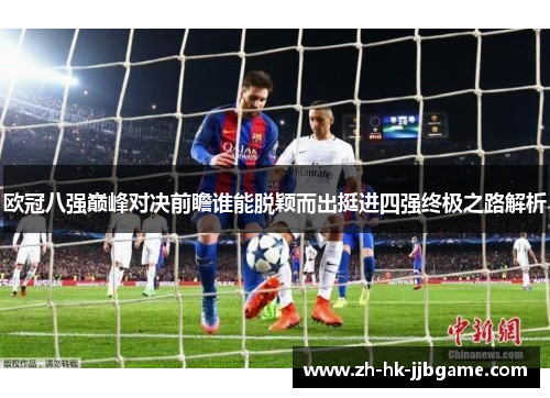欧冠八强巅峰对决前瞻谁能脱颖而出挺进四强终极之路解析 欧冠八强巅峰对决前瞻谁能脱颖而出挺进四强终极之路解析