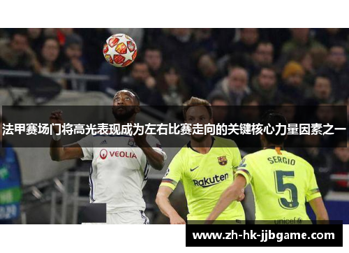 法甲赛场门将高光表现成为左右比赛走向的关键核心力量因素之一 法甲赛场门将高光表现成为左右比赛走向的关键核心力量因素之一