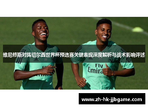 维尼修斯对阵切尔西世界杯预选赛关键表现深度解析与战术影响评述