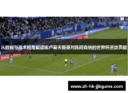 从数据与战术视角解读库卢塞夫斯基对阵阿森纳的世界杯进攻贡献