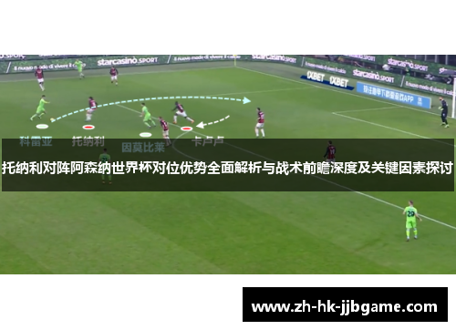 托纳利对阵阿森纳世界杯对位优势全面解析与战术前瞻深度及关键因素探讨 托纳利对阵阿森纳世界杯对位优势全面解析与战术前瞻深度及关键因素探讨