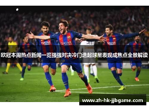 欧冠本周热点新闻一览强强对决冷门迭起球星表现成焦点全景解读 欧冠本周热点新闻一览强强对决冷门迭起球星表现成焦点全景解读