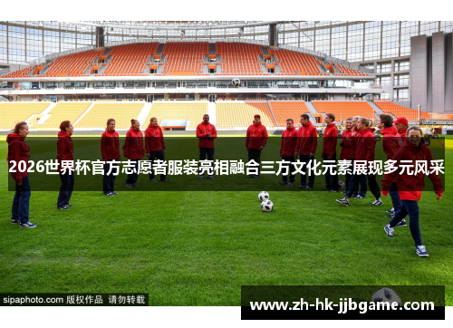 2026世界杯官方志愿者服装亮相融合三方文化元素展现多元风采