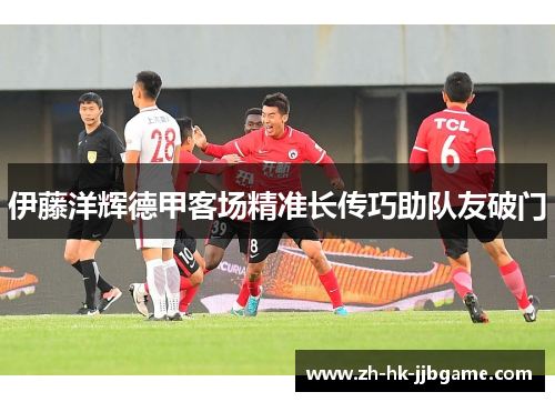伊藤洋辉德甲客场精准长传巧助队友破门 伊藤洋辉德甲客场精准长传巧助队友破门