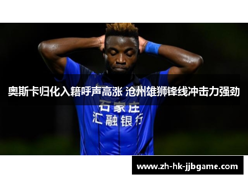 奥斯卡归化入籍呼声高涨 沧州雄狮锋线冲击力强劲 奥斯卡归化入籍呼声高涨 沧州雄狮锋线冲击力强劲