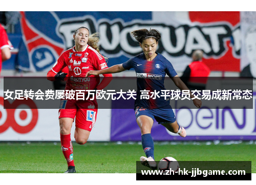女足转会费屡破百万欧元大关 高水平球员交易成新常态 女足转会费屡破百万欧元大关 高水平球员交易成新常态