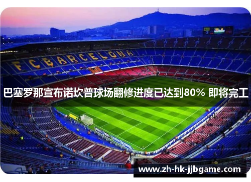 巴塞罗那宣布诺坎普球场翻修进度已达到80% 即将完工 巴塞罗那宣布诺坎普球场翻修进度已达到80% 即将完工