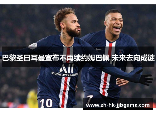 巴黎圣日耳曼宣布不再续约姆巴佩 未来去向成谜 巴黎圣日耳曼宣布不再续约姆巴佩 未来去向成谜
