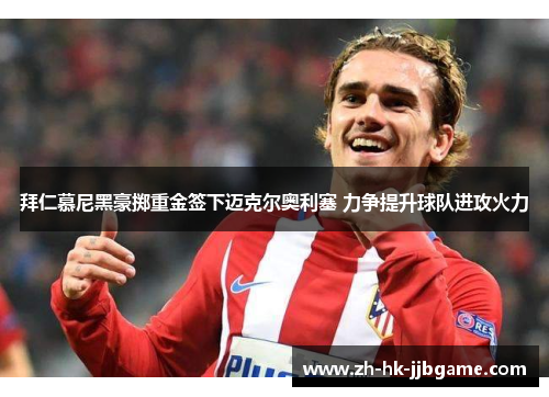 拜仁慕尼黑豪掷重金签下迈克尔奥利塞 力争提升球队进攻火力 拜仁慕尼黑豪掷重金签下迈克尔奥利塞 力争提升球队进攻火力