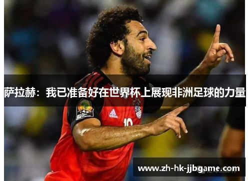 萨拉赫:我已准备好在世界杯上展现非洲足球的力量 萨拉赫:我已准备好在世界杯上展现非洲足球的力量