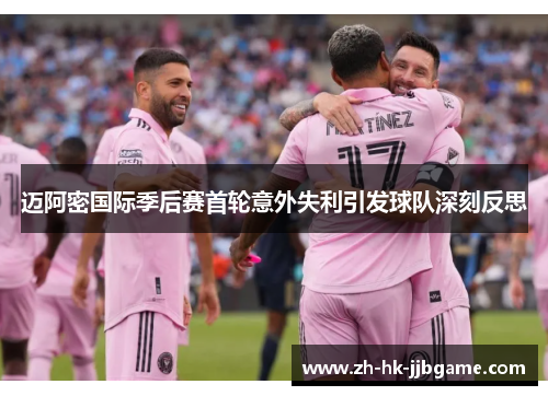 迈阿密国际季后赛首轮意外失利引发球队深刻反思 迈阿密国际季后赛首轮意外失利引发球队深刻反思