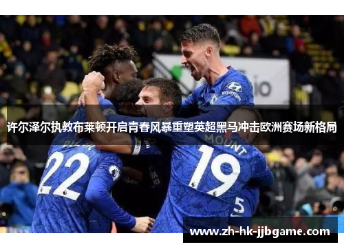 许尔泽尔执教布莱顿开启青春风暴重塑英超黑马冲击欧洲赛场新格局 许尔泽尔执教布莱顿开启青春风暴重塑英超黑马冲击欧洲赛场新格局