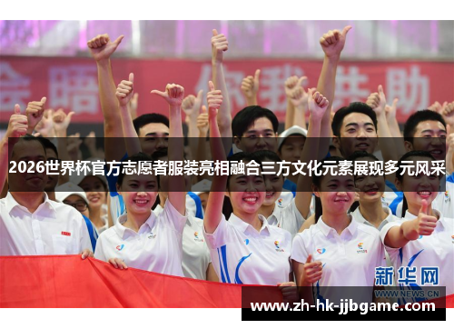 2026世界杯官方志愿者服装亮相融合三方文化元素展现多元风采 2026世界杯官方志愿者服装亮相融合三方文化元素展现多元风采