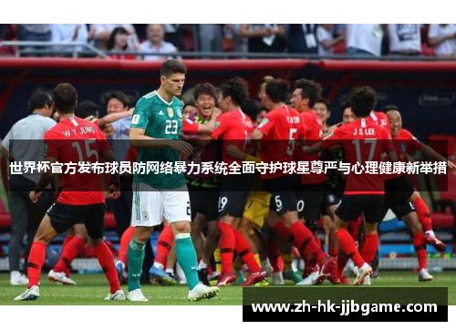 世界杯官方发布球员防网络暴力系统全面守护球星尊严与心理健康新举措 世界杯官方发布球员防网络暴力系统全面守护球星尊严与心理健康新举措