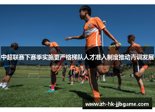 中超联赛下赛季实施更严格梯队人才准入制度推动青训发展 中超联赛下赛季实施更严格梯队人才准入制度推动青训发展