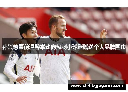 孙兴慜赛前温馨举动向热刺小球迷赠送个人品牌围巾 孙兴慜赛前温馨举动向热刺小球迷赠送个人品牌围巾