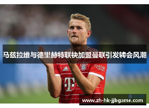 马兹拉维与德里赫特联袂加盟曼联引发转会风潮 马兹拉维与德里赫特联袂加盟曼联引发转会风潮
