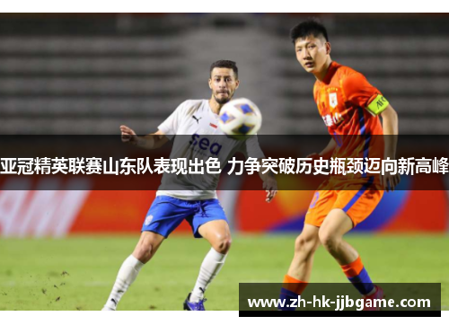 亚冠精英联赛山东队表现出色 力争突破历史瓶颈迈向新高峰 亚冠精英联赛山东队表现出色 力争突破历史瓶颈迈向新高峰