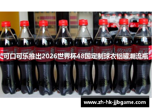 可口可乐推出2026世界杯48国定制球衣铝罐潮流瓶 可口可乐推出2026世界杯48国定制球衣铝罐潮流瓶