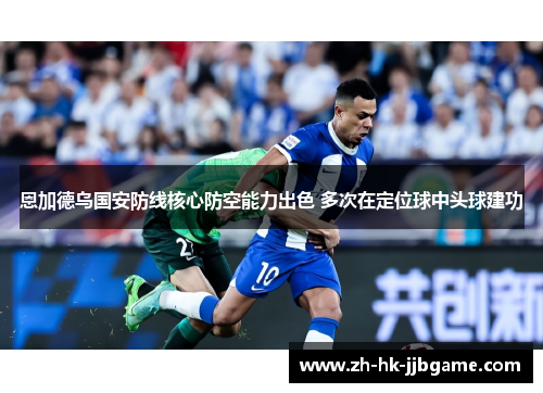 恩加德乌国安防线核心防空能力出色 多次在定位球中头球建功 恩加德乌国安防线核心防空能力出色 多次在定位球中头球建功