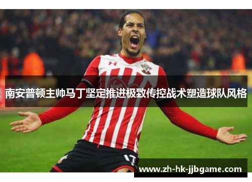 南安普顿主帅马丁坚定推进极致传控战术塑造球队风格