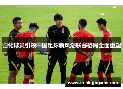 归化球员引领中国足球新风潮联赛格局全面重塑 归化球员引领中国足球新风潮联赛格局全面重塑