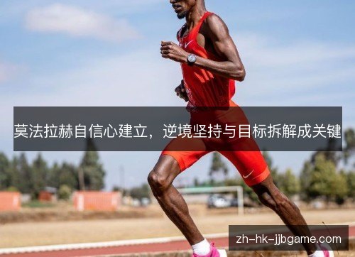 莫法拉赫自信心建立,逆境坚持与目标拆解成关键 莫法拉赫自信心建立,逆境坚持与目标拆解成关键